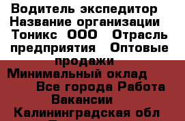 Водитель-экспедитор › Название организации ­ Тоникс, ООО › Отрасль предприятия ­ Оптовые продажи › Минимальный оклад ­ 50 000 - Все города Работа » Вакансии   . Калининградская обл.,Приморск г.